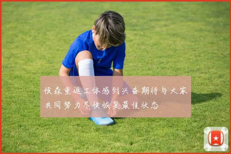 侯森重返工体感到兴奋期待与大家共同努力尽快恢复最佳状态