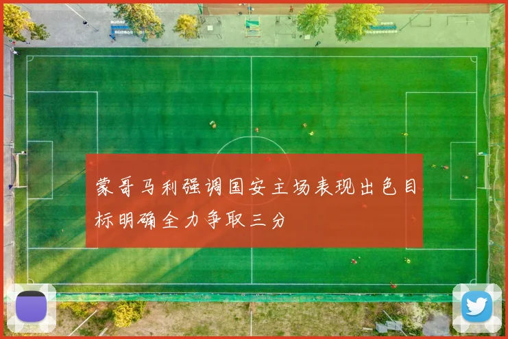 蒙哥马利强调国安主场表现出色目标明确全力争取三分