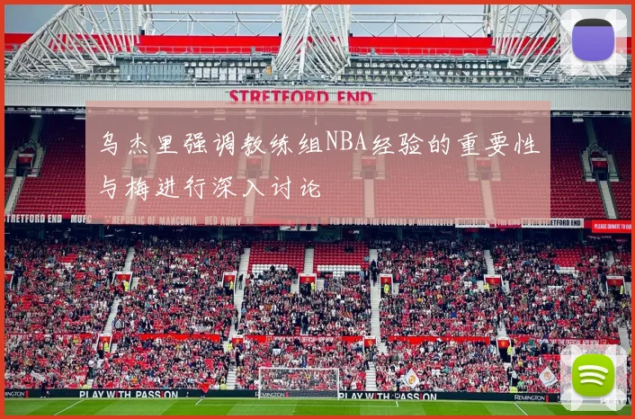 乌杰里强调教练组NBA经验的重要性与梅进行深入讨论
