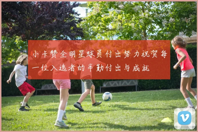 小卡赞全明星球员付出努力祝贺每一位入选者的辛勤付出与成就