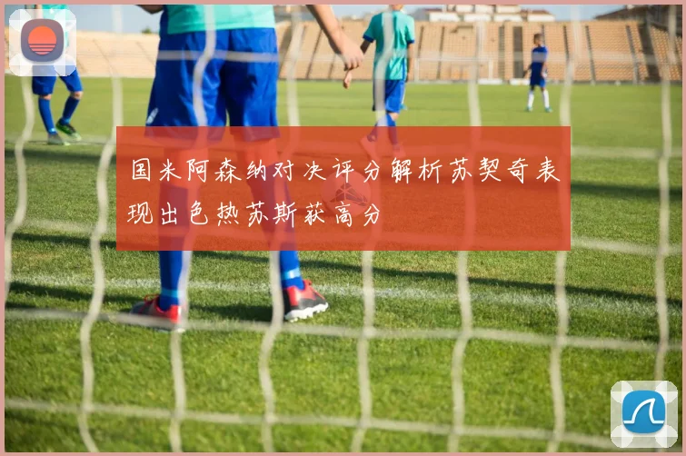 国米阿森纳对决评分解析苏契奇表现出色热苏斯获高分
