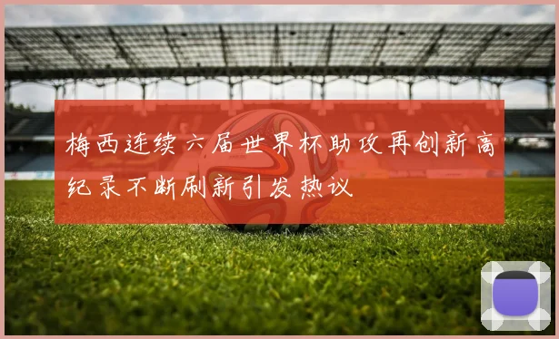 梅西连续六届世界杯助攻再创新高纪录不断刷新引发热议