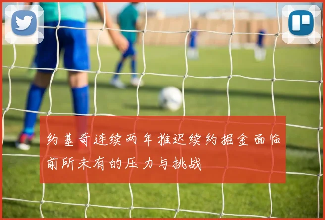 约基奇连续两年推迟续约掘金面临前所未有的压力与挑战