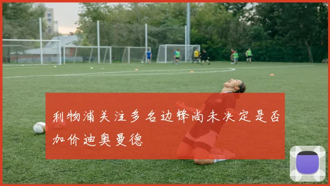 利物浦关注多名边锋尚未决定是否加价迪奥曼德