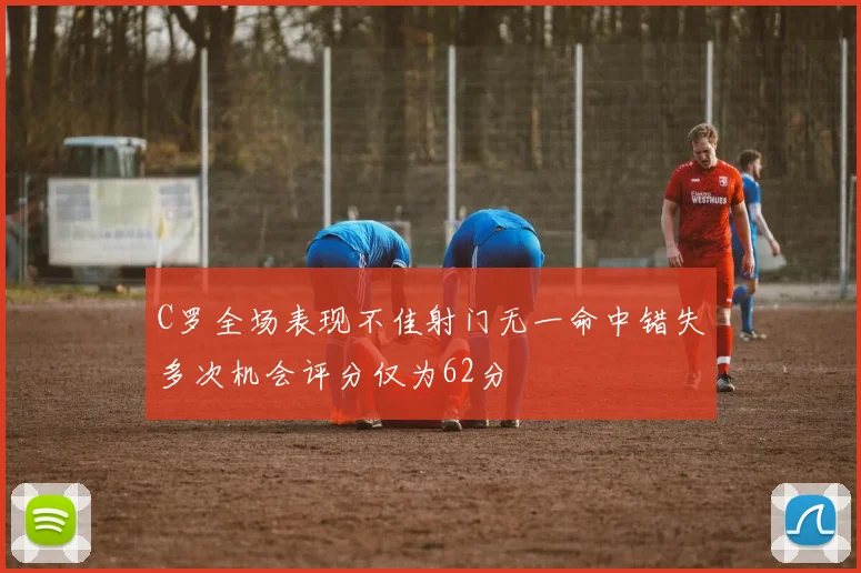 C罗全场表现不佳射门无一命中错失多次机会评分仅为62分