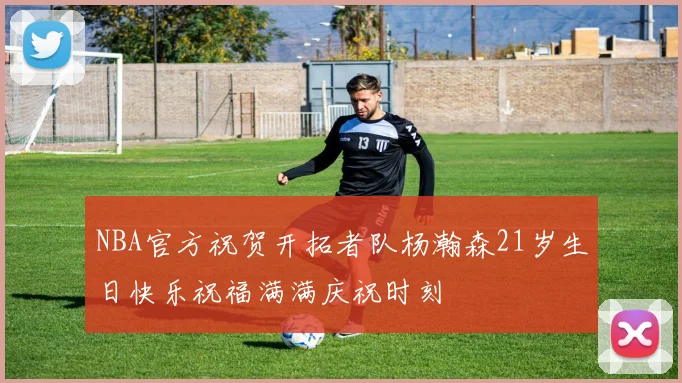 NBA官方祝贺开拓者队杨瀚森21岁生日快乐祝福满满庆祝时刻