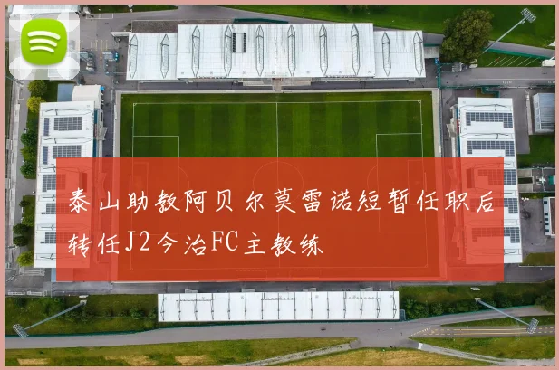 泰山助教阿贝尔莫雷诺短暂任职后转任J2今治FC主教练