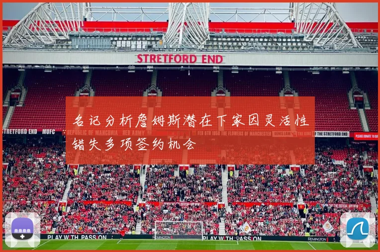 名记分析詹姆斯潜在下家因灵活性错失多项签约机会