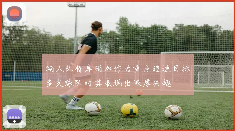 湖人队将库明加作为重点追逐目标多支球队对其表现出浓厚兴趣