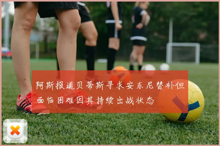 阿斯报道贝蒂斯寻求安东尼替补但面临困难因其持续出战状态