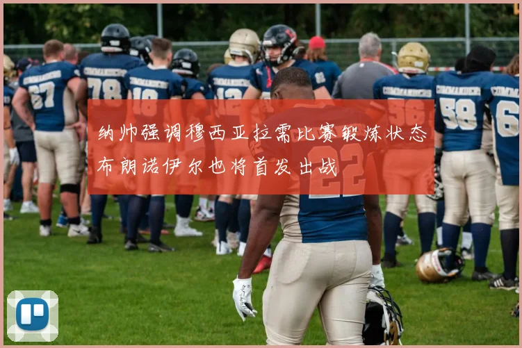 纳帅强调穆西亚拉需比赛锻炼状态布朗诺伊尔也将首发出战