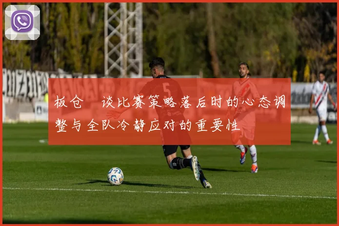 板仓滉谈比赛策略落后时的心态调整与全队冷静应对的重要性