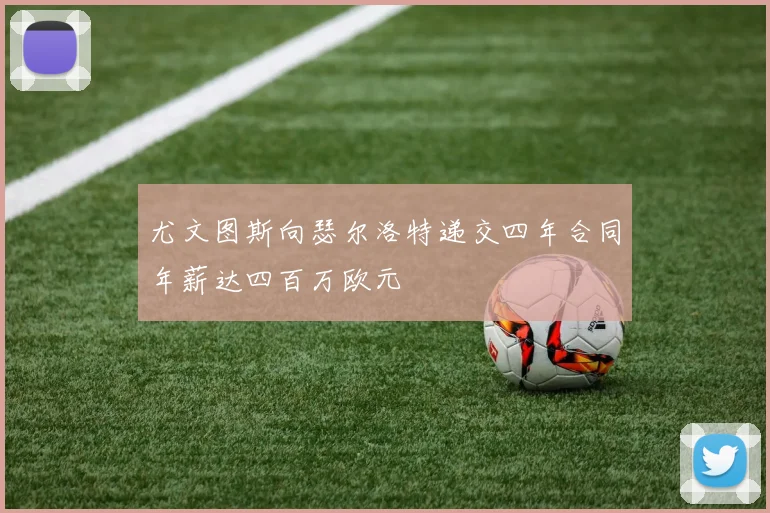 尤文图斯向瑟尔洛特递交四年合同年薪达四百万欧元