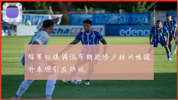 绿军社媒调侃布朗进修少林训练提升表现引发热议