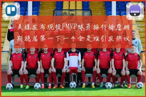 美媒发布现役FMVP球员排行榜詹姆斯稳居第一下一个会是谁引发热议