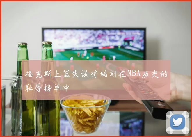 福克斯上篮失误将铭刻在NBA历史的耻辱榜单中